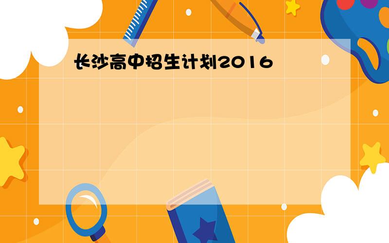 长沙高中招生计划2016