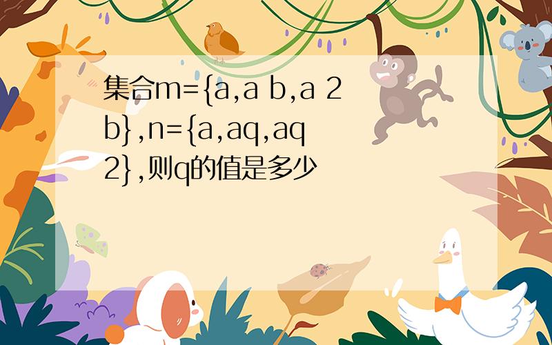 集合m={a,a b,a 2b},n={a,aq,aq 2},则q的值是多少
