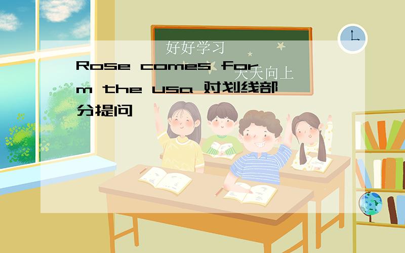 Rose comes form the usa 对划线部分提问