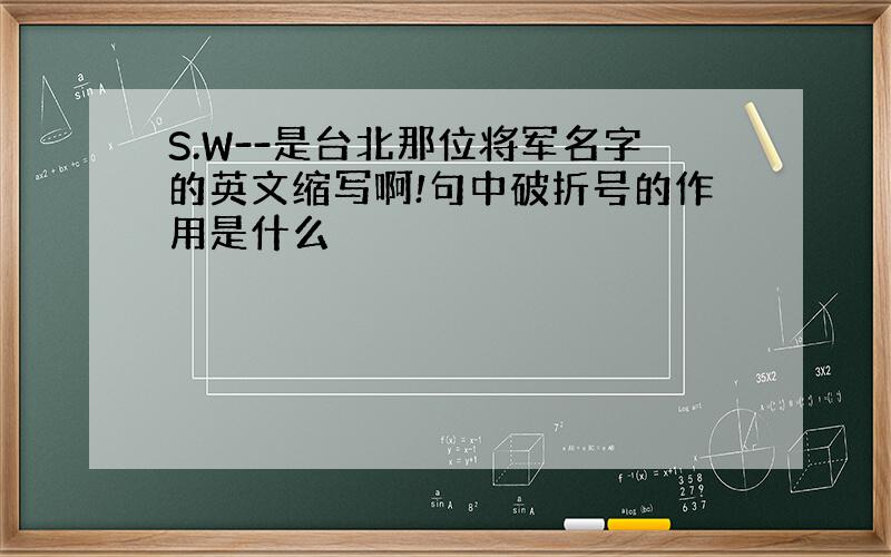 S.W--是台北那位将军名字的英文缩写啊!句中破折号的作用是什么