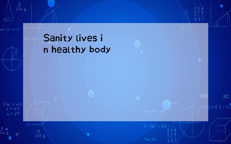 Sanity lives in healthy body