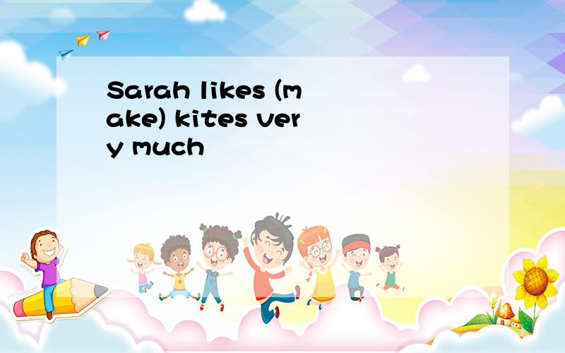 Sarah likes (make) kites very much