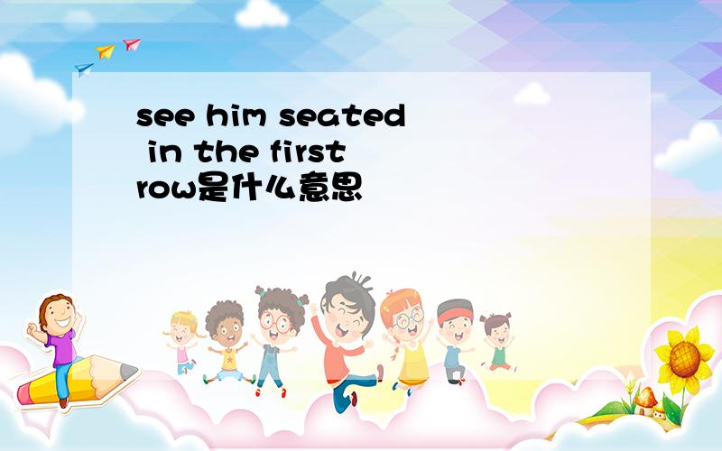 see him seated in the first row是什么意思