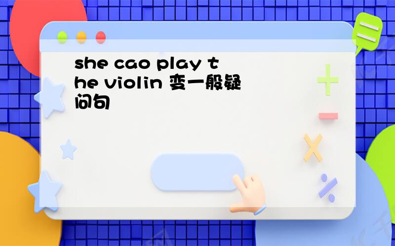 she cao play the violin 变一般疑问句