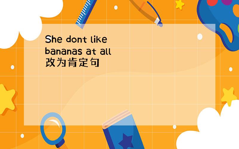 She dont like bananas at all改为肯定句