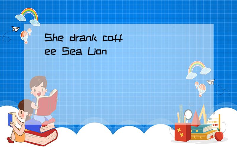 She drank coffee Sea Lion