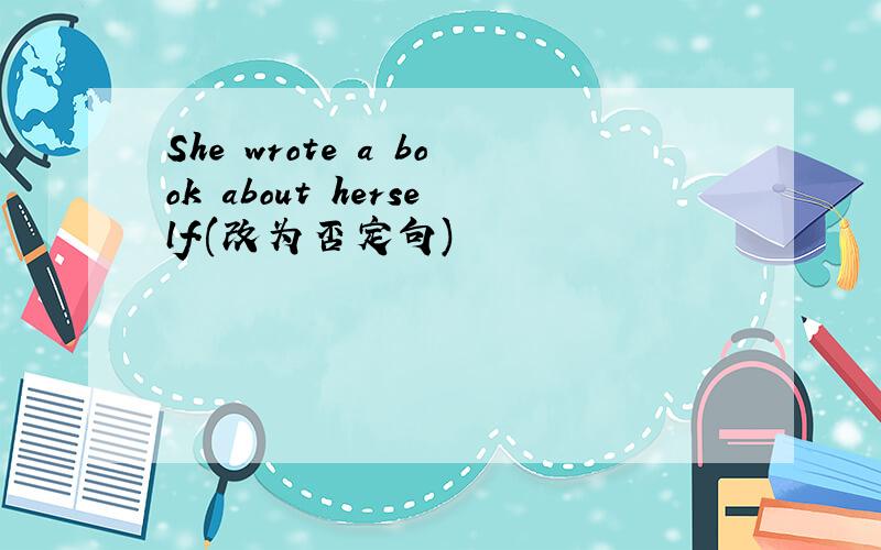 She wrote a book about herself.(改为否定句)