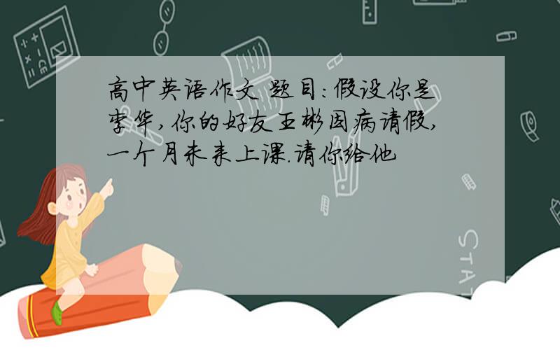 高中英语作文 题目:假设你是李华,你的好友王彬因病请假,一个月未来上课.请你给他