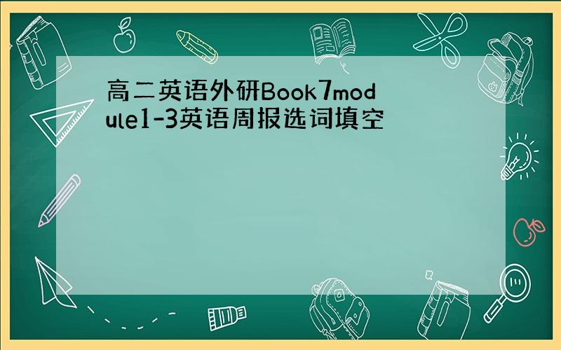高二英语外研Book7module1-3英语周报选词填空