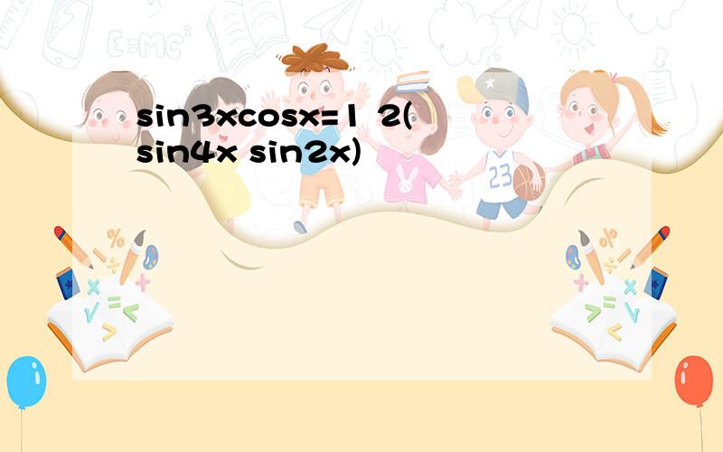 sin3xcosx=1 2(sin4x sin2x)