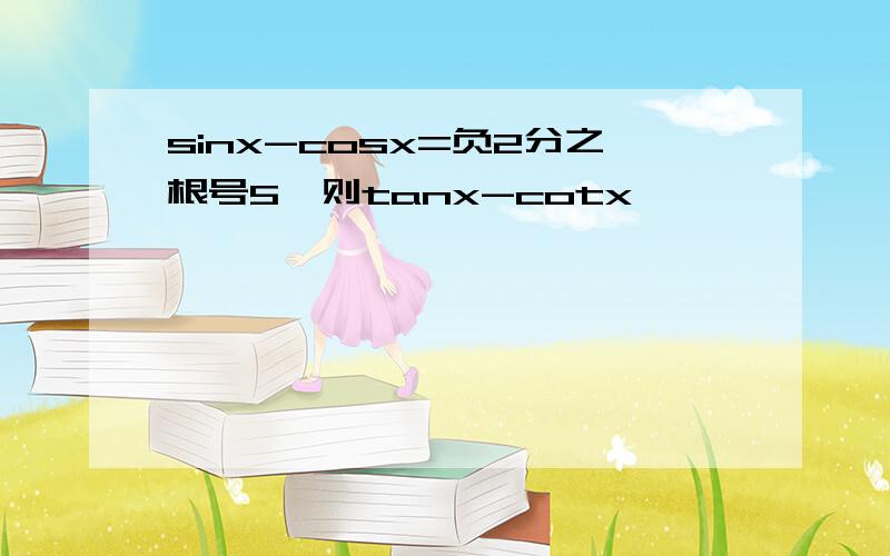 sinx-cosx=负2分之根号5,则tanx-cotx