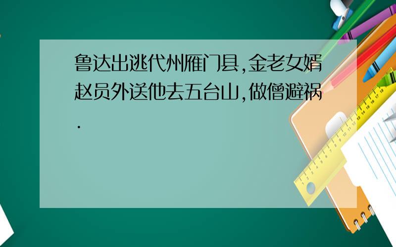 鲁达出逃代州雁门县,金老女婿赵员外送他去五台山,做僧避祸.