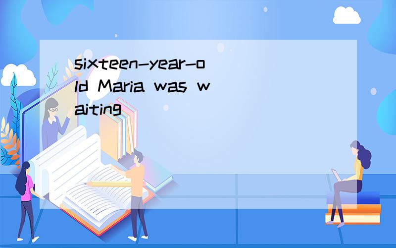 sixteen-year-old Maria was waiting
