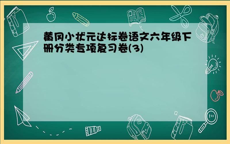黄冈小状元达标卷语文六年级下册分类专项复习卷(3)