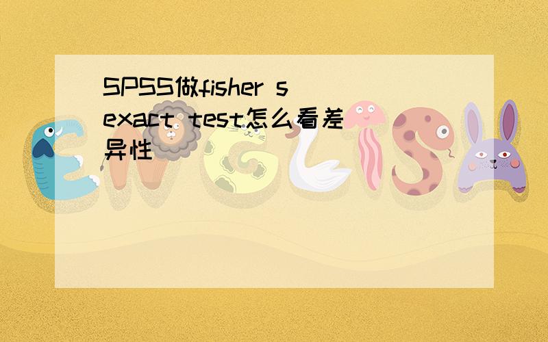 SPSS做fisher s exact test怎么看差异性
