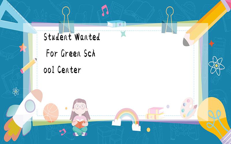 Student Wanted For Green School Center
