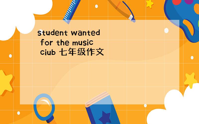 student wanted for the music ciub 七年级作文