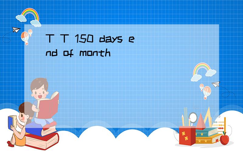 T T 150 days end of month