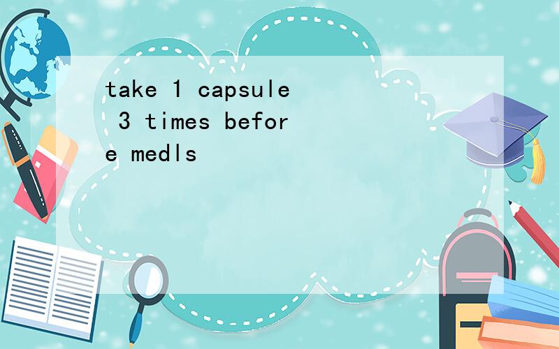 take 1 capsule 3 times before medls