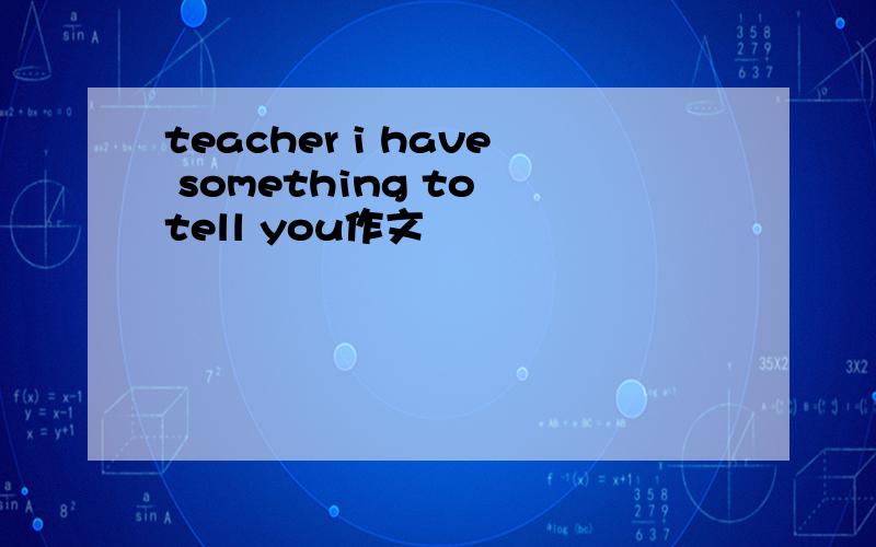teacher i have something to tell you作文