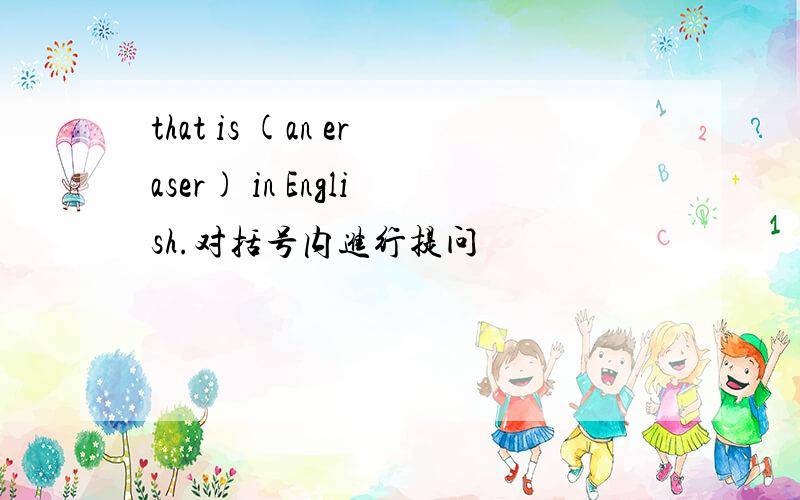 that is (an eraser) in English.对括号内进行提问