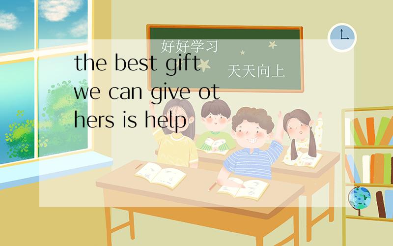 the best gift we can give others is help