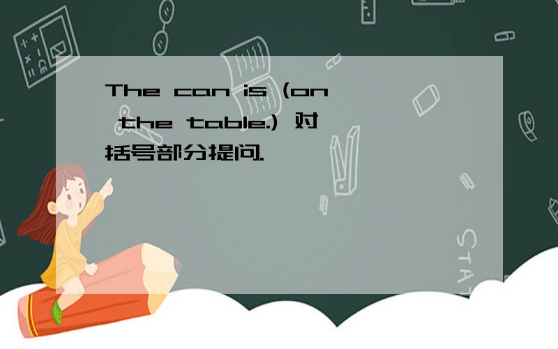 The can is (on the table.) 对括号部分提问.