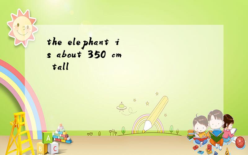the elephant is about 350 cm tall