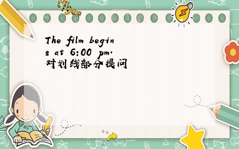 The film begins at 6:00 pm. 对划线部分提问