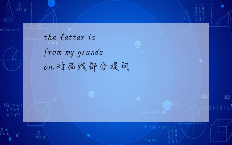 the letter is from my grandson.对画线部分提问