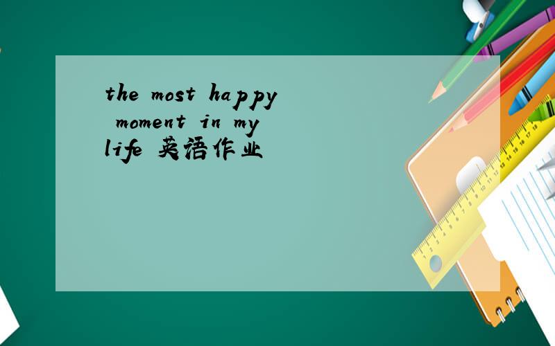 the most happy moment in my life 英语作业