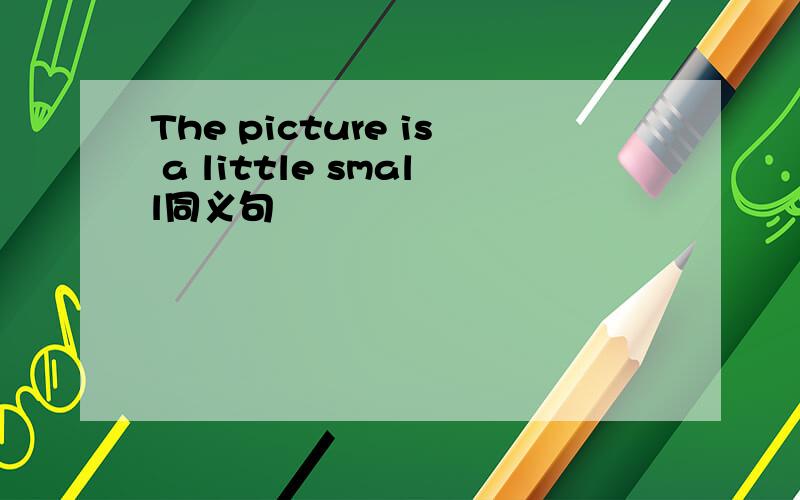 The picture is a little small同义句