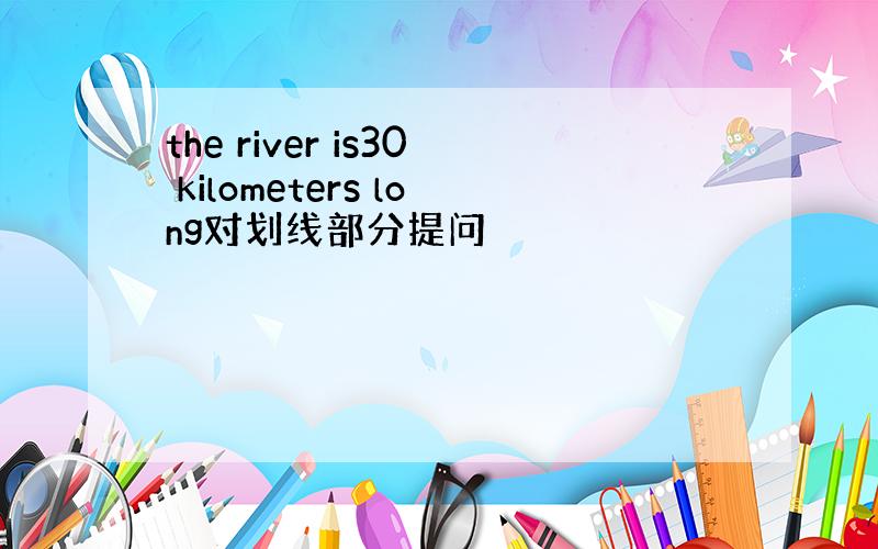 the river is30 kilometers long对划线部分提问