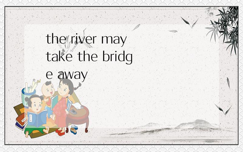 the river may take the bridge away