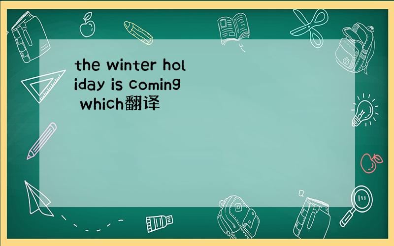 the winter holiday is coming which翻译