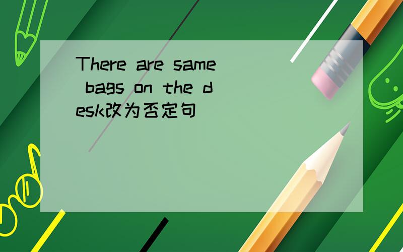 There are same bags on the desk改为否定句