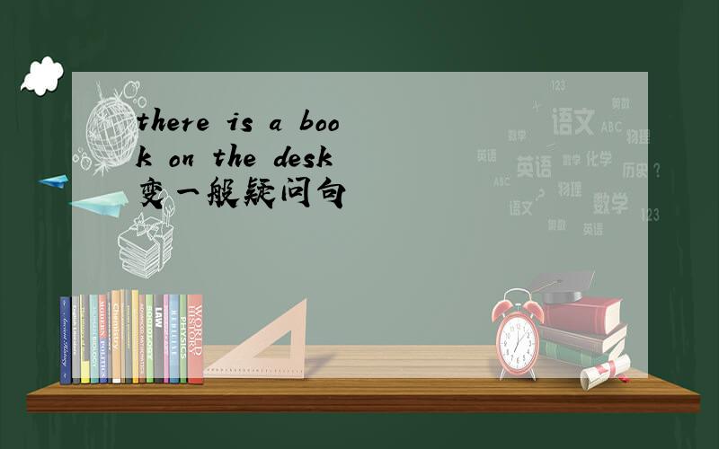 there is a book on the desk 变一般疑问句