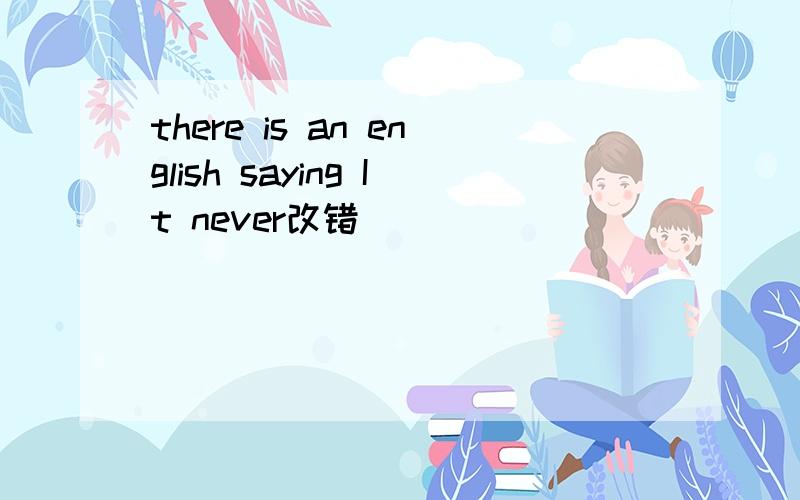 there is an english saying It never改错