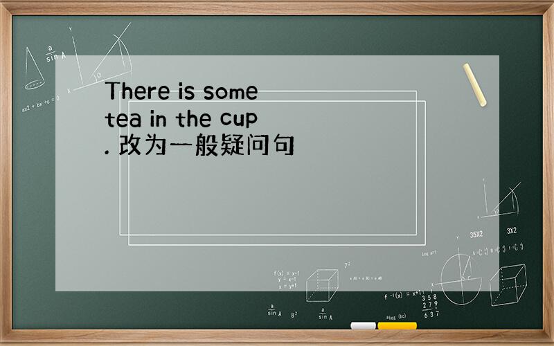 There is some tea in the cup. 改为一般疑问句