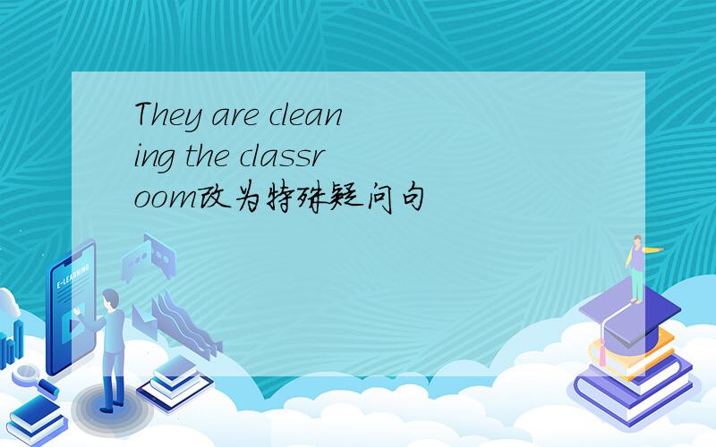 They are cleaning the classroom改为特殊疑问句