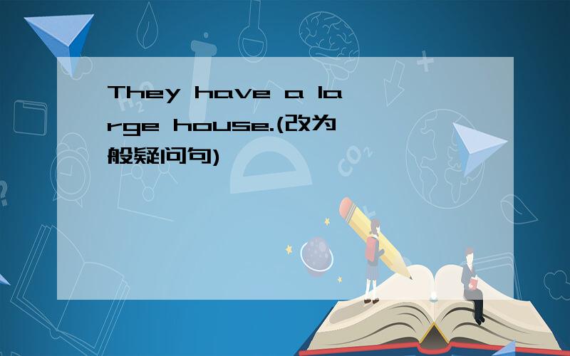 They have a large house.(改为一般疑问句)