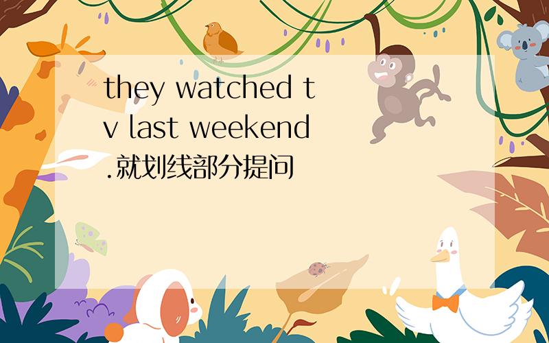 they watched tv last weekend.就划线部分提问