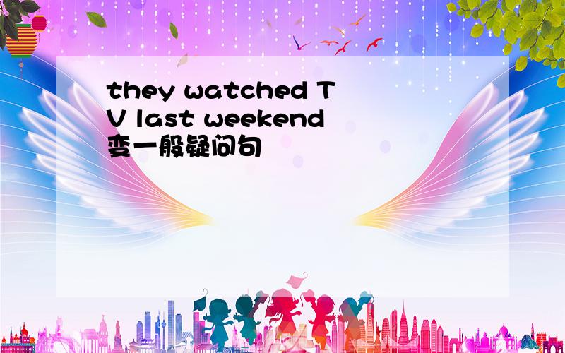 they watched TV last weekend变一般疑问句