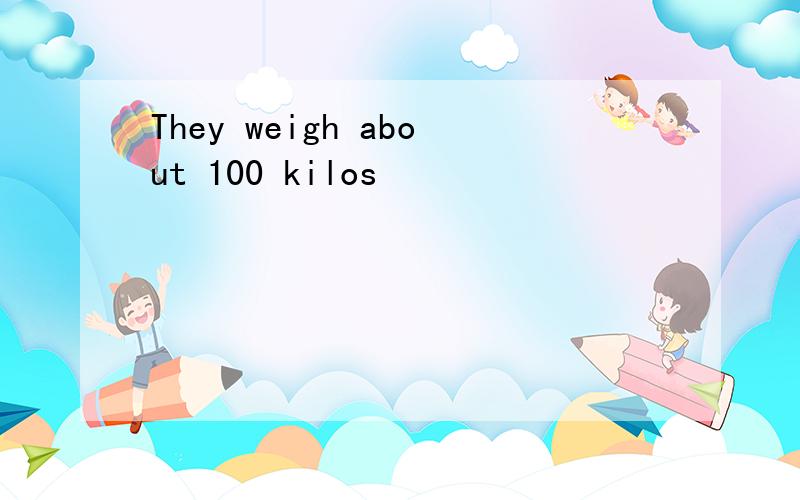 They weigh about 100 kilos