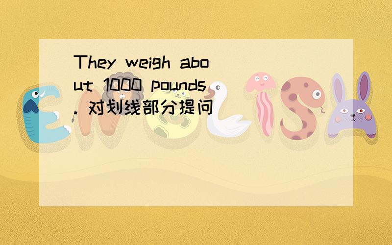 They weigh about 1000 pounds. 对划线部分提问