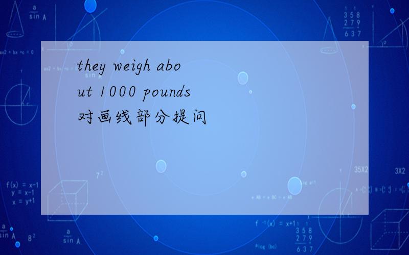 they weigh about 1000 pounds对画线部分提问