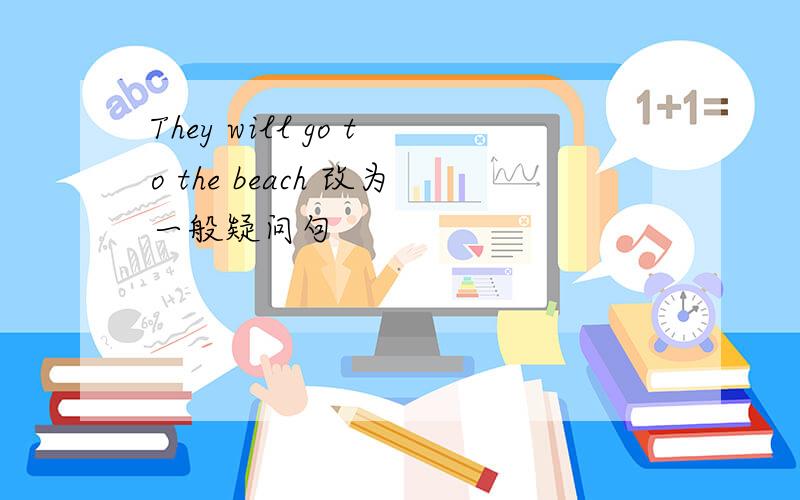 They will go to the beach 改为一般疑问句