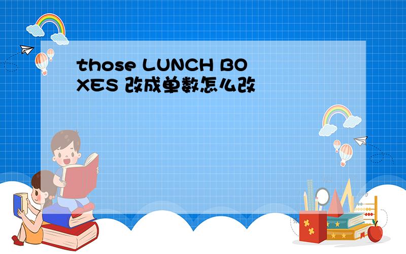 those LUNCH BOXES 改成单数怎么改