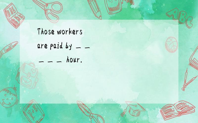Those workers are paid by _____ hour.