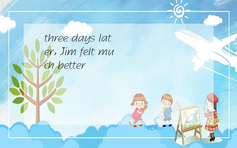 three days later,Jim felt much better